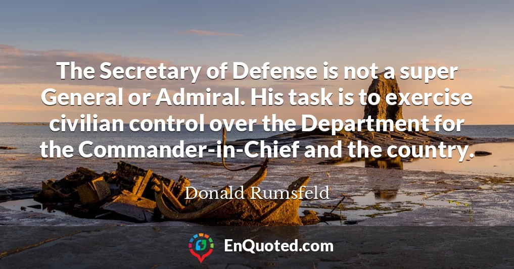 The Secretary of Defense is not a super General or Admiral. His task is to exercise civilian control over the Department for the Commander-in-Chief and the country.