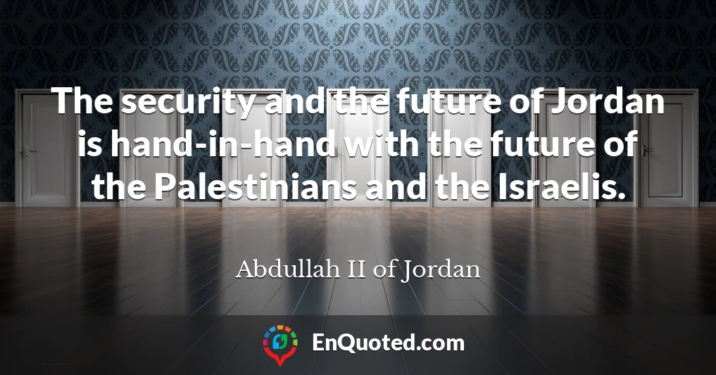The security and the future of Jordan is hand-in-hand with the future of the Palestinians and the Israelis.
