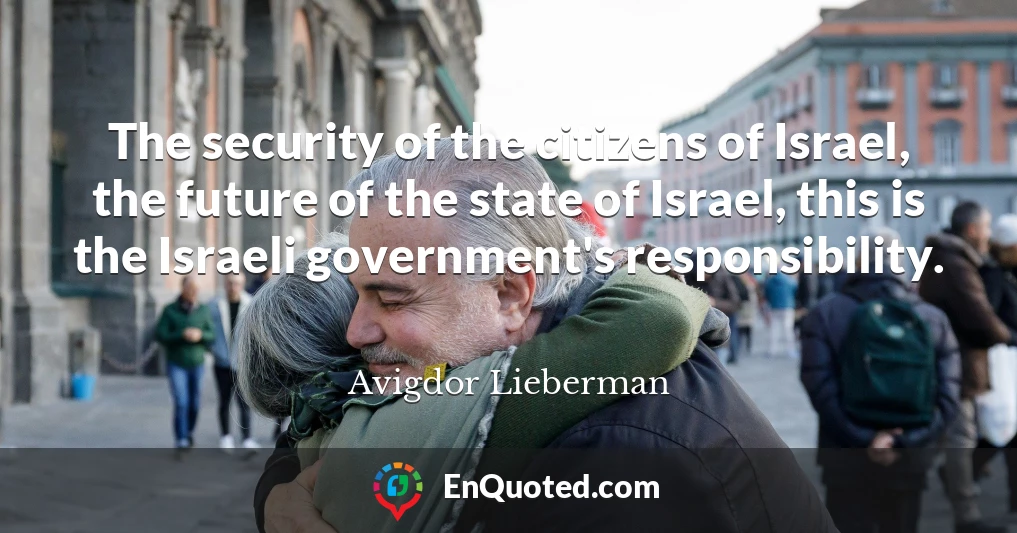 The security of the citizens of Israel, the future of the state of Israel, this is the Israeli government's responsibility.