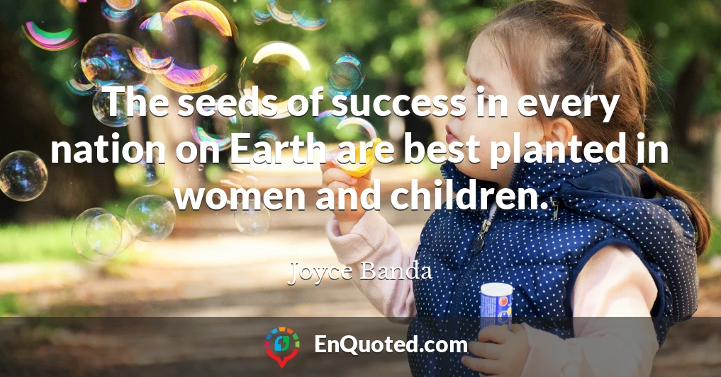 The seeds of success in every nation on Earth are best planted in women and children.