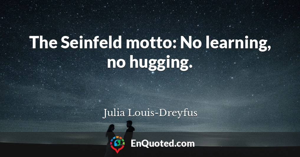 The Seinfeld motto: No learning, no hugging.