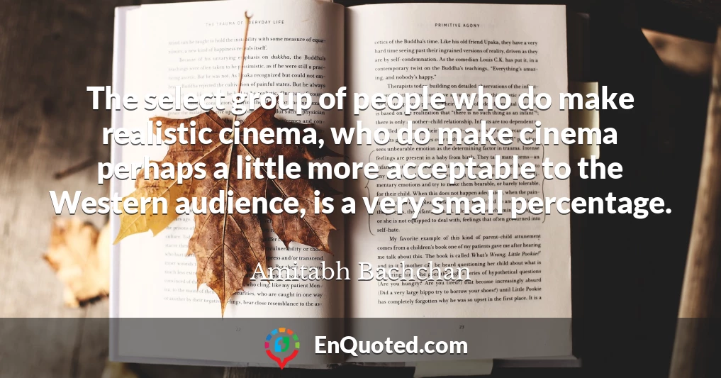 The select group of people who do make realistic cinema, who do make cinema perhaps a little more acceptable to the Western audience, is a very small percentage.