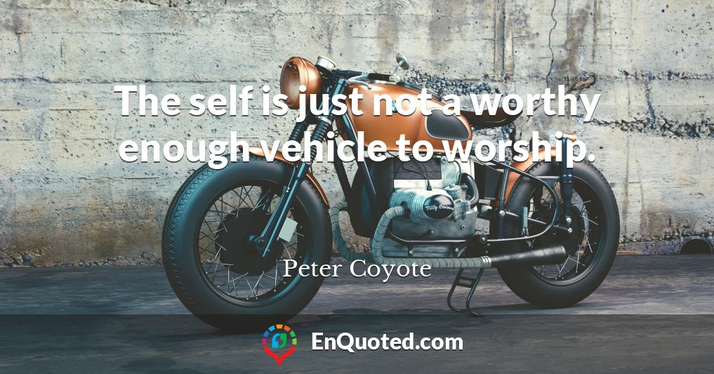 The self is just not a worthy enough vehicle to worship.