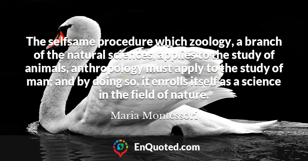 The selfsame procedure which zoology, a branch of the natural sciences, applies to the study of animals, anthropology must apply to the study of man; and by doing so, it enrolls itself as a science in the field of nature.