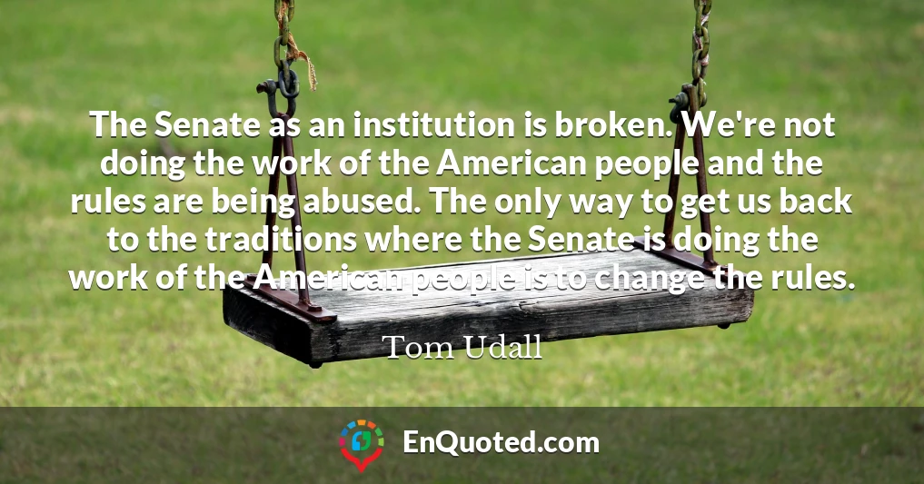 The Senate as an institution is broken. We're not doing the work of the American people and the rules are being abused. The only way to get us back to the traditions where the Senate is doing the work of the American people is to change the rules.