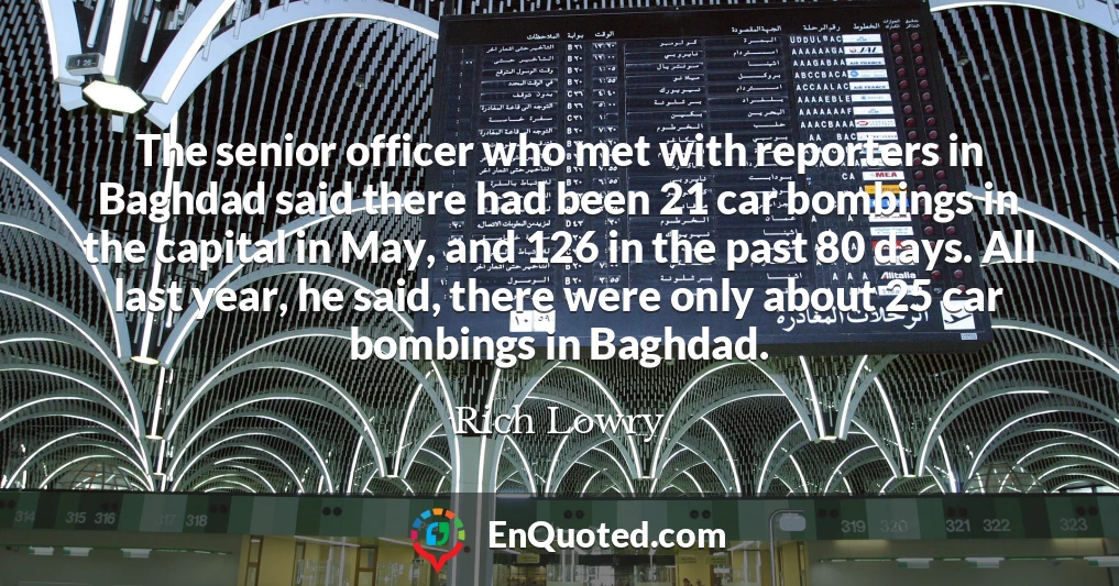 The senior officer who met with reporters in Baghdad said there had been 21 car bombings in the capital in May, and 126 in the past 80 days. All last year, he said, there were only about 25 car bombings in Baghdad.