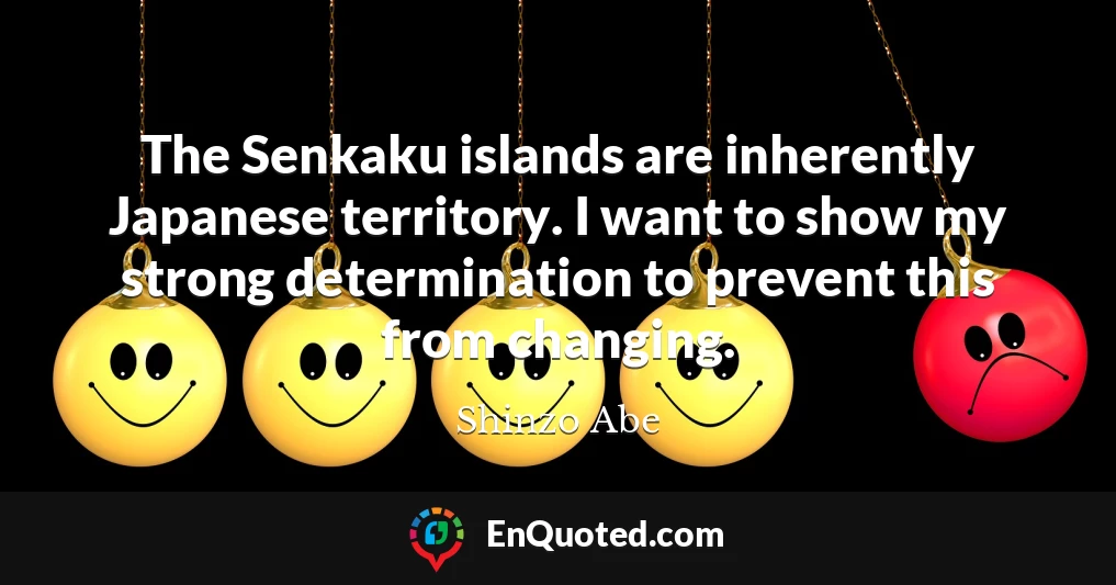 The Senkaku islands are inherently Japanese territory. I want to show my strong determination to prevent this from changing.