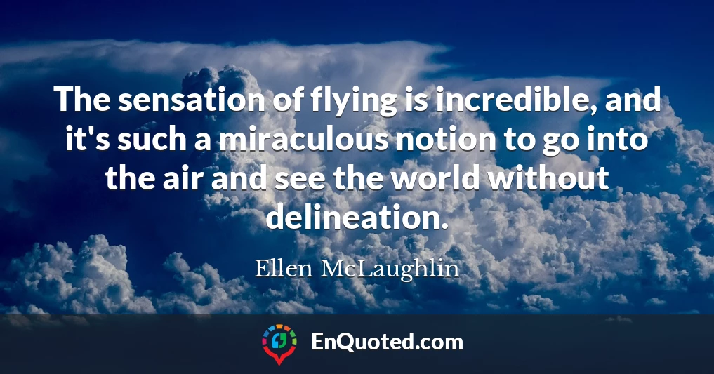 The sensation of flying is incredible, and it's such a miraculous notion to go into the air and see the world without delineation.