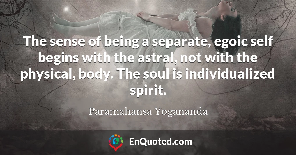 The sense of being a separate, egoic self begins with the astral, not with the physical, body. The soul is individualized spirit.