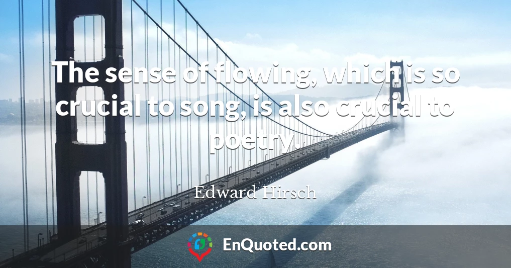 The sense of flowing, which is so crucial to song, is also crucial to poetry.