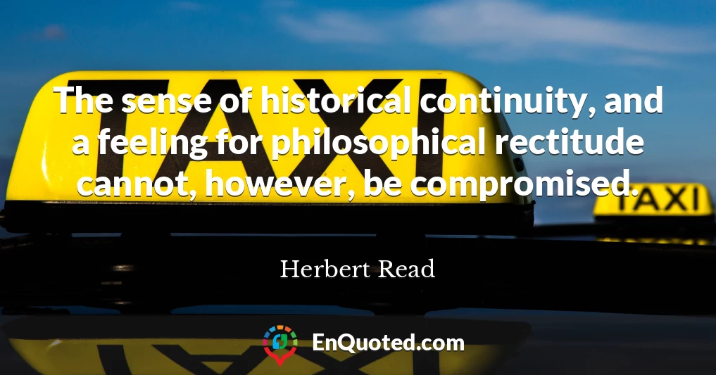 The sense of historical continuity, and a feeling for philosophical rectitude cannot, however, be compromised.