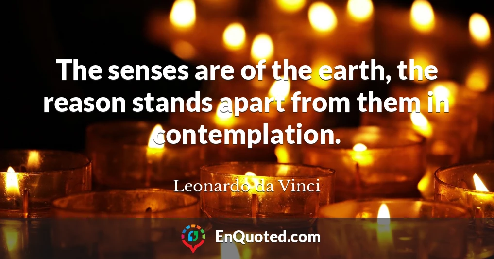 The senses are of the earth, the reason stands apart from them in contemplation.