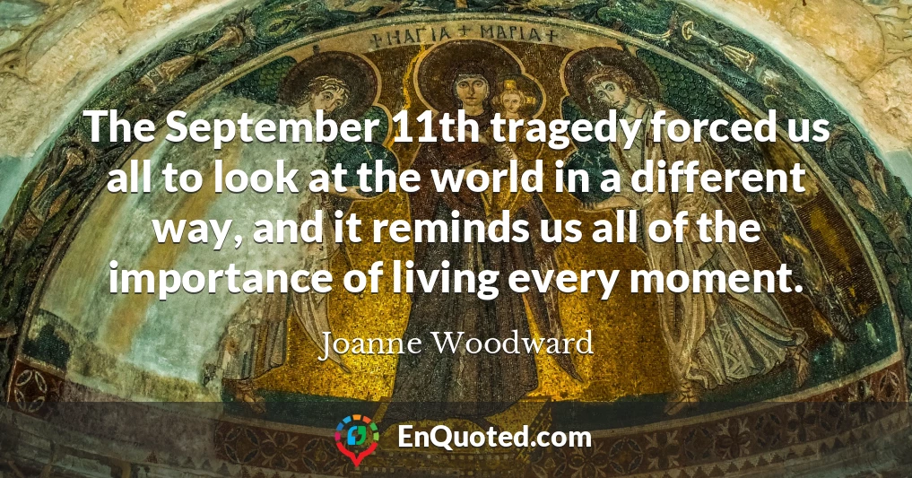 The September 11th tragedy forced us all to look at the world in a different way, and it reminds us all of the importance of living every moment.