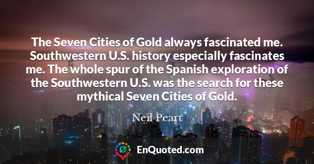 The Seven Cities of Gold always fascinated me. Southwestern U.S. history especially fascinates me. The whole spur of the Spanish exploration of the Southwestern U.S. was the search for these mythical Seven Cities of Gold.