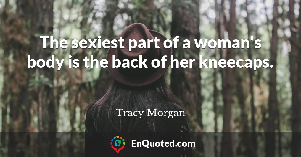The sexiest part of a woman's body is the back of her kneecaps.