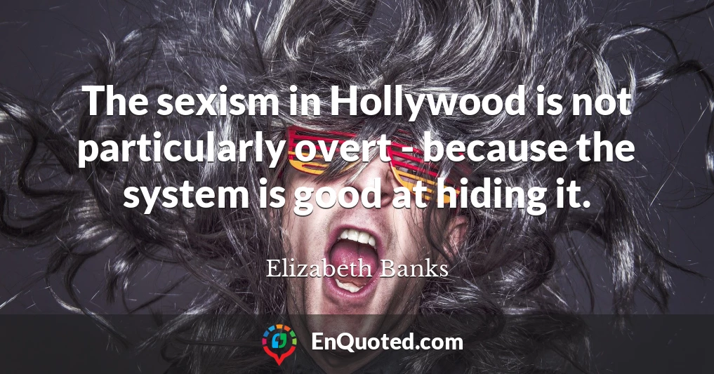 The sexism in Hollywood is not particularly overt - because the system is good at hiding it.