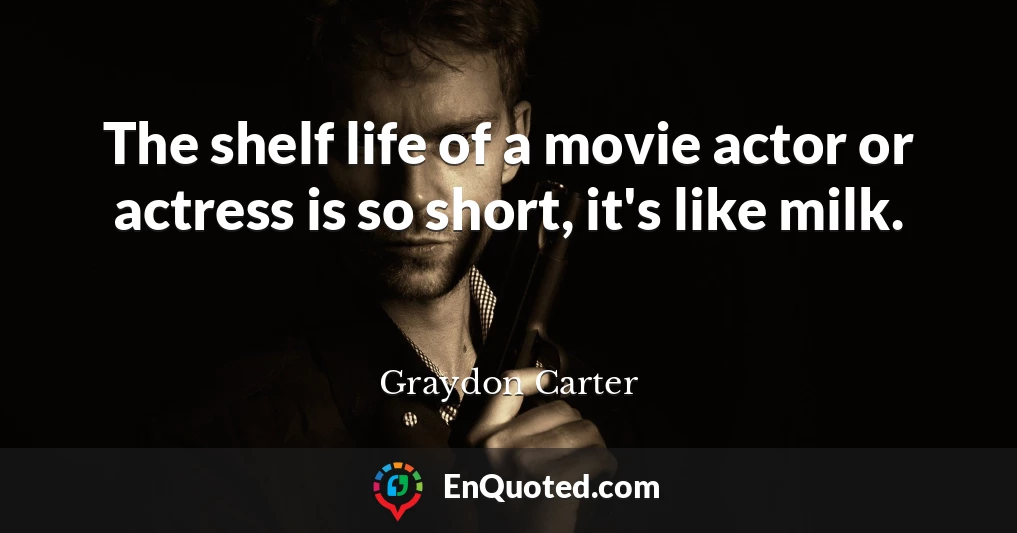 The shelf life of a movie actor or actress is so short, it's like milk.