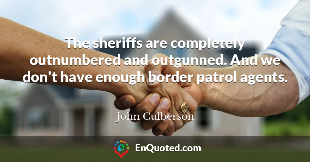 The sheriffs are completely outnumbered and outgunned. And we don't have enough border patrol agents.