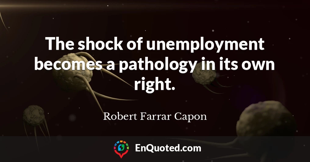 The shock of unemployment becomes a pathology in its own right.