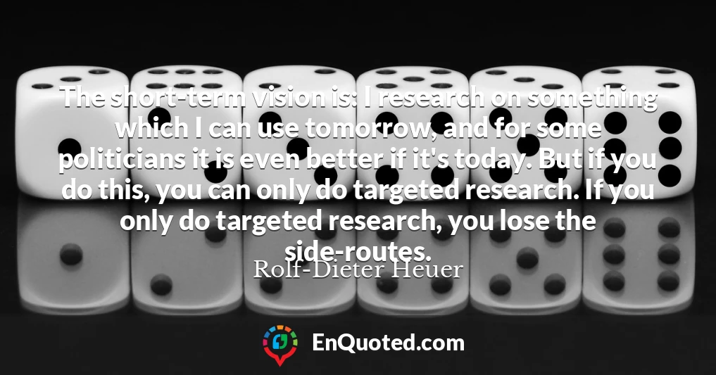 The short-term vision is: I research on something which I can use tomorrow, and for some politicians it is even better if it's today. But if you do this, you can only do targeted research. If you only do targeted research, you lose the side-routes.