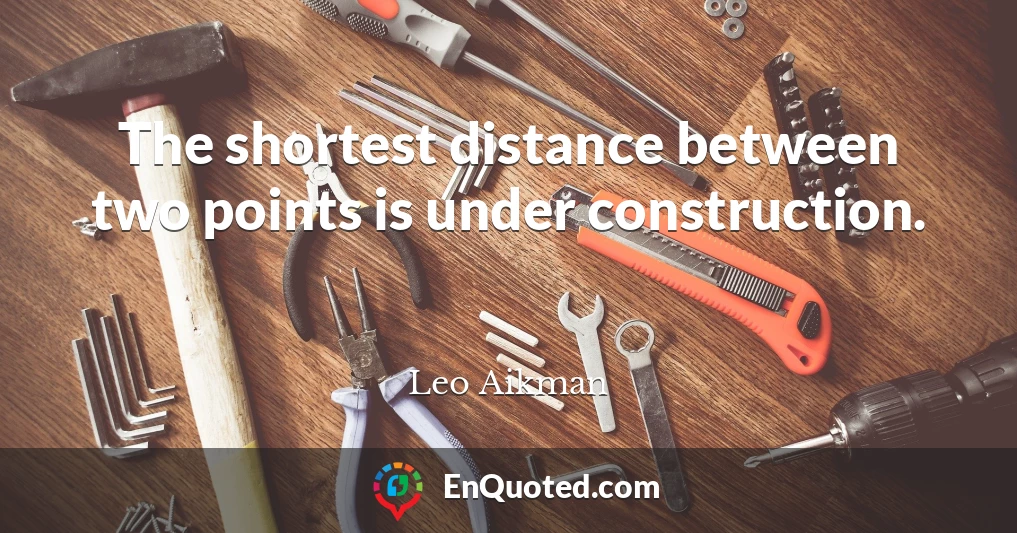 The shortest distance between two points is under construction.