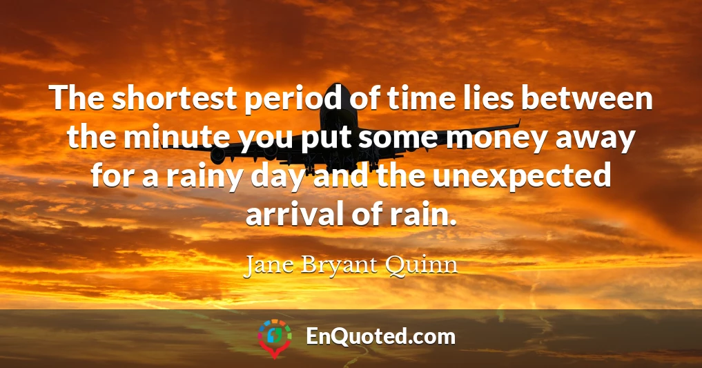 The shortest period of time lies between the minute you put some money away for a rainy day and the unexpected arrival of rain.