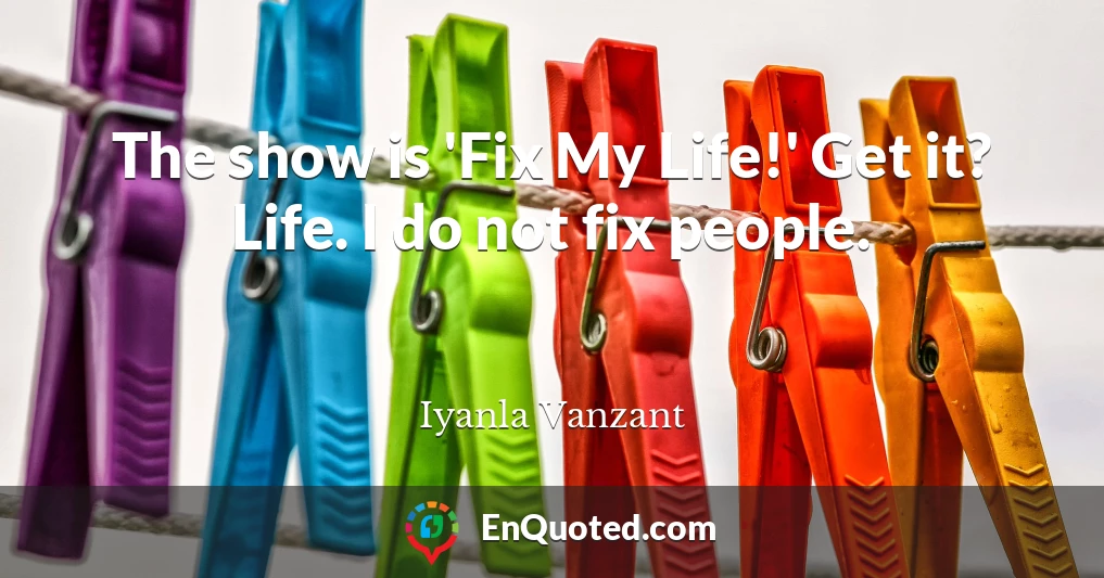 The show is 'Fix My Life!' Get it? Life. I do not fix people.