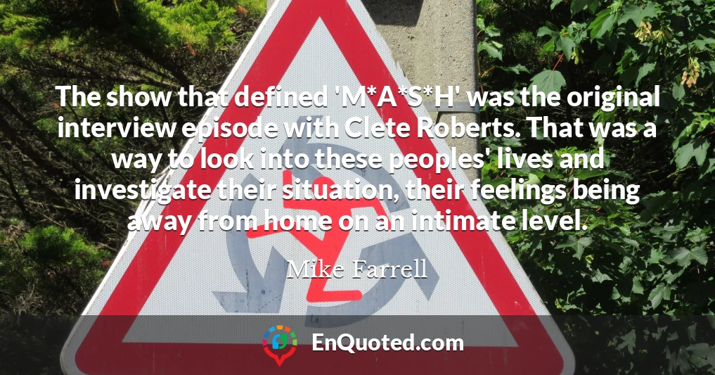 The show that defined 'M*A*S*H' was the original interview episode with Clete Roberts. That was a way to look into these peoples' lives and investigate their situation, their feelings being away from home on an intimate level.