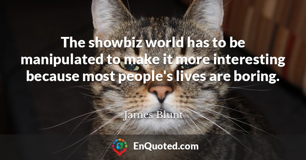 The showbiz world has to be manipulated to make it more interesting because most people's lives are boring.