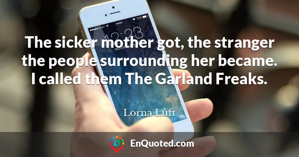 The sicker mother got, the stranger the people surrounding her became. I called them The Garland Freaks.