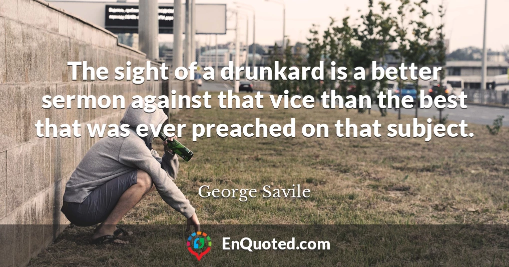 The sight of a drunkard is a better sermon against that vice than the best that was ever preached on that subject.