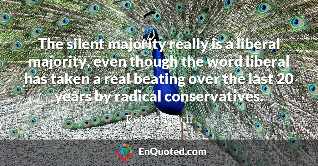 The silent majority really is a liberal majority, even though the word liberal has taken a real beating over the last 20 years by radical conservatives.