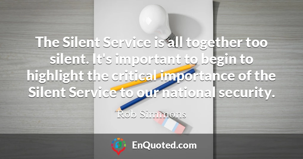 The Silent Service is all together too silent. It's important to begin to highlight the critical importance of the Silent Service to our national security.