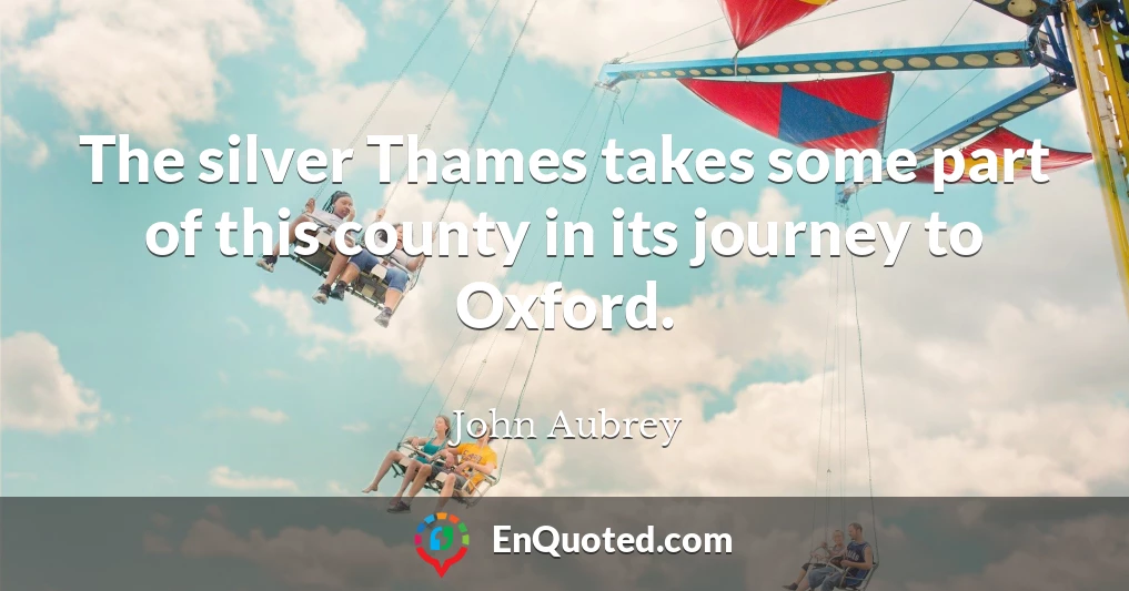 The silver Thames takes some part of this county in its journey to Oxford.