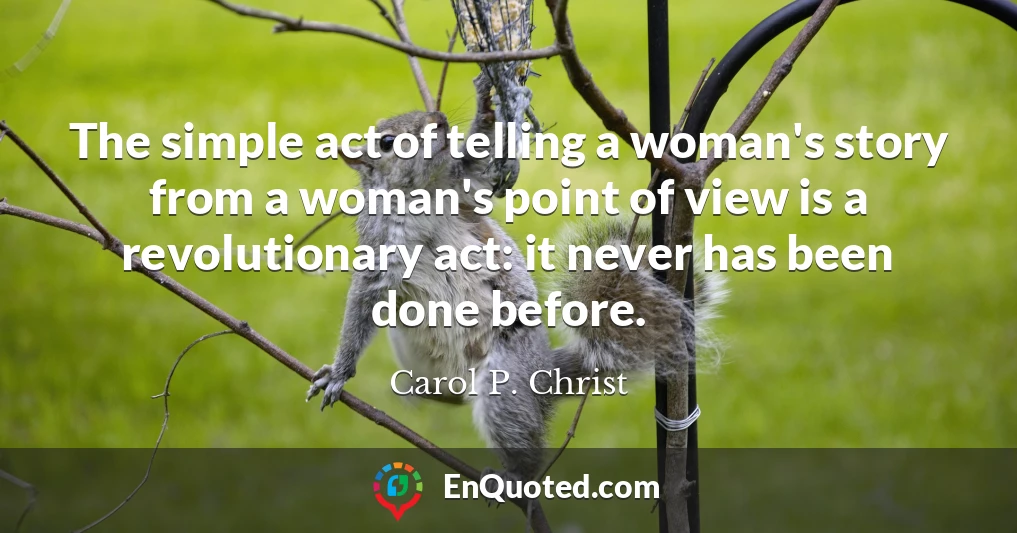 The simple act of telling a woman's story from a woman's point of view is a revolutionary act: it never has been done before.