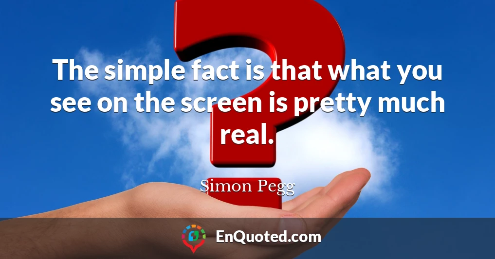 The simple fact is that what you see on the screen is pretty much real.