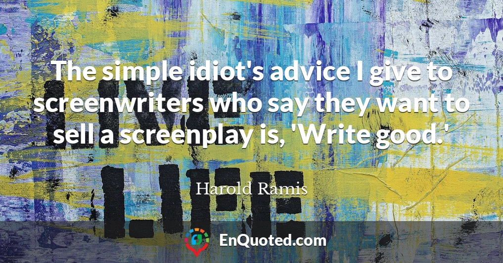 The simple idiot's advice I give to screenwriters who say they want to sell a screenplay is, 'Write good.'
