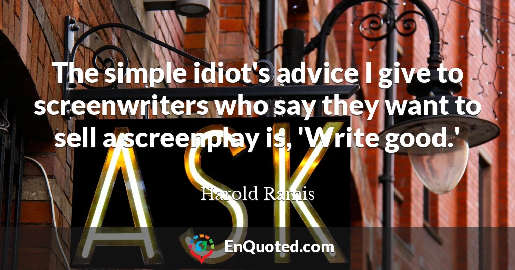 The simple idiot's advice I give to screenwriters who say they want to sell a screenplay is, 'Write good.'