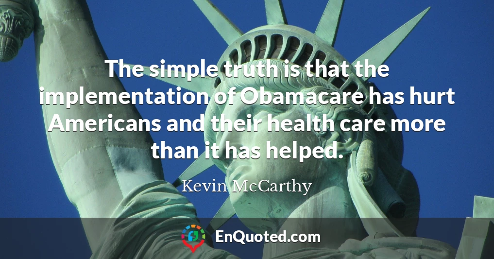 The simple truth is that the implementation of Obamacare has hurt Americans and their health care more than it has helped.
