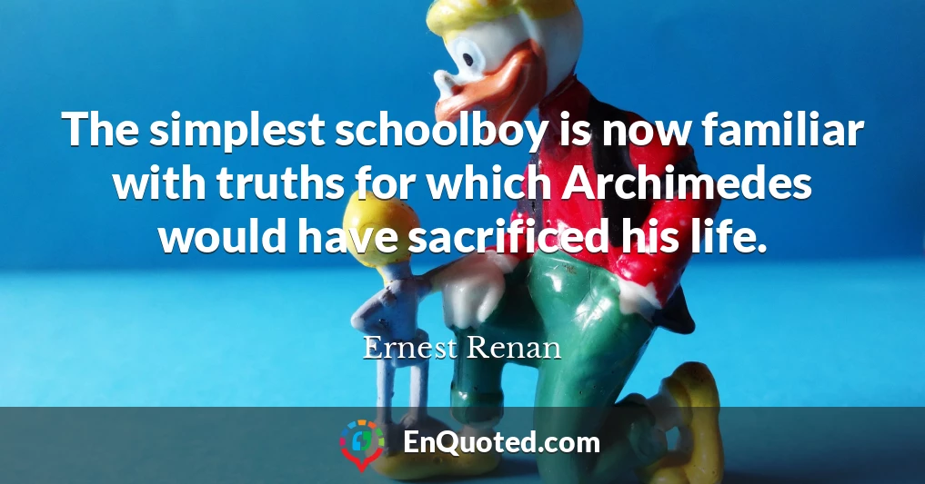 The simplest schoolboy is now familiar with truths for which Archimedes would have sacrificed his life.