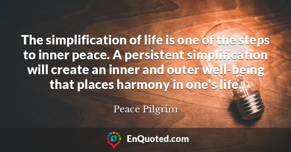 The simplification of life is one of the steps to inner peace. A persistent simplification will create an inner and outer well-being that places harmony in one's life.