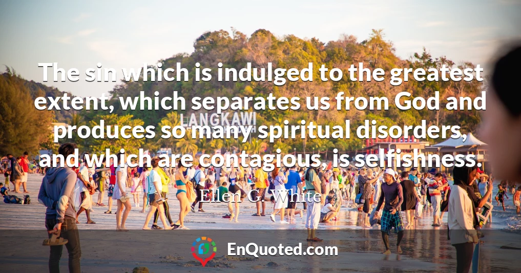 The sin which is indulged to the greatest extent, which separates us from God and produces so many spiritual disorders, and which are contagious, is selfishness.