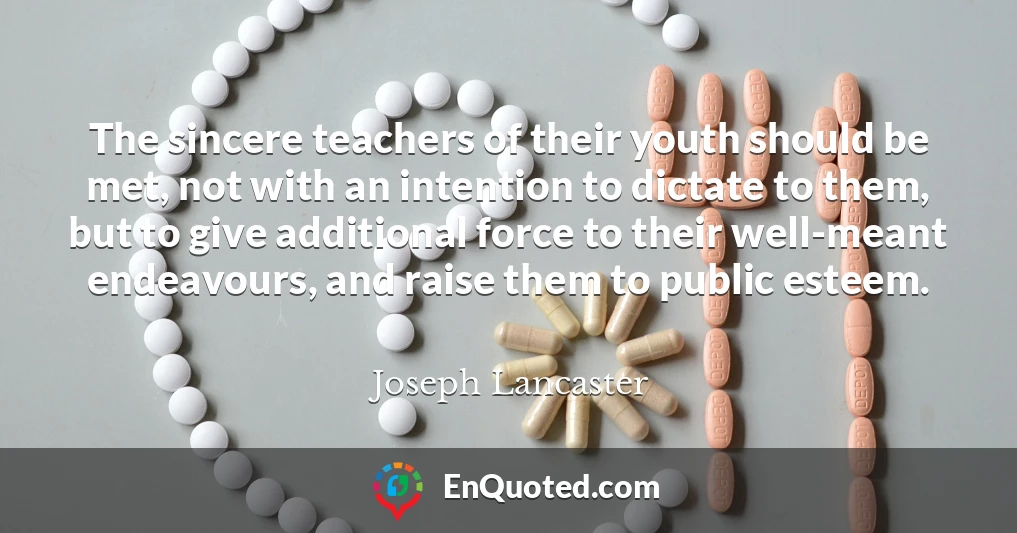 The sincere teachers of their youth should be met, not with an intention to dictate to them, but to give additional force to their well-meant endeavours, and raise them to public esteem.