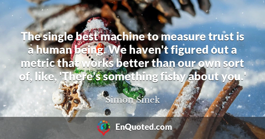 The single best machine to measure trust is a human being. We haven't figured out a metric that works better than our own sort of, like, 'There's something fishy about you.'