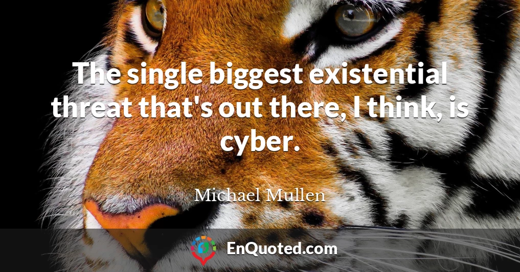 The single biggest existential threat that's out there, I think, is cyber.