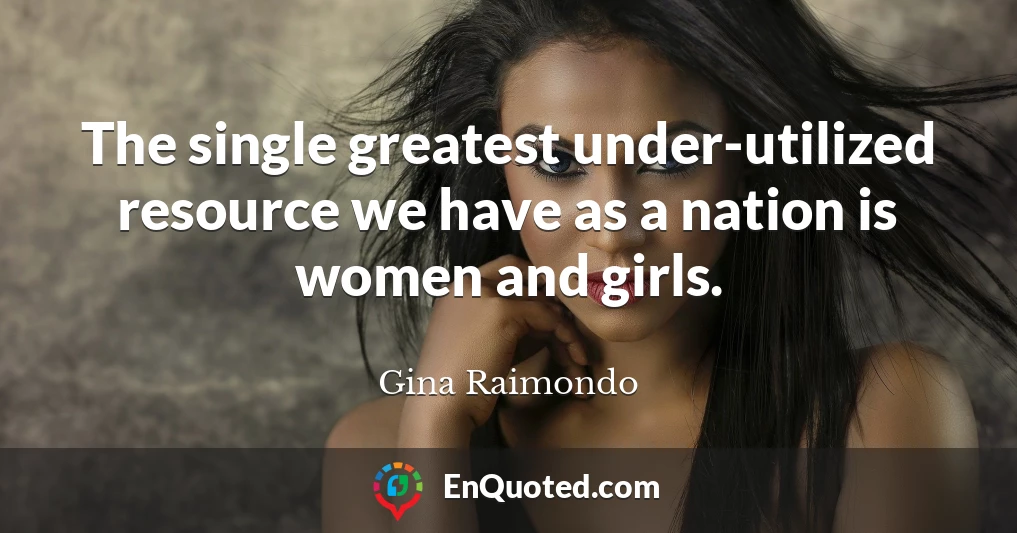 The single greatest under-utilized resource we have as a nation is women and girls.