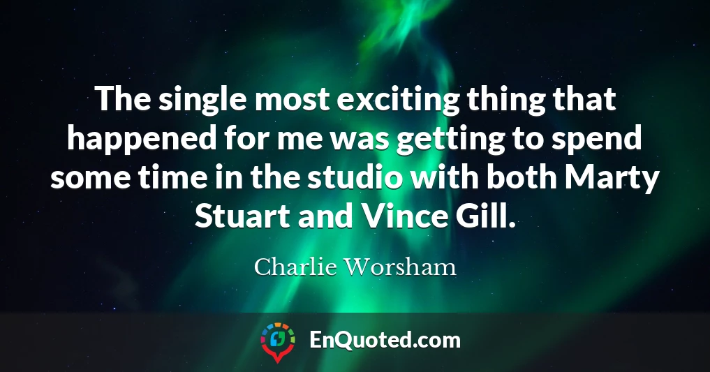 The single most exciting thing that happened for me was getting to spend some time in the studio with both Marty Stuart and Vince Gill.