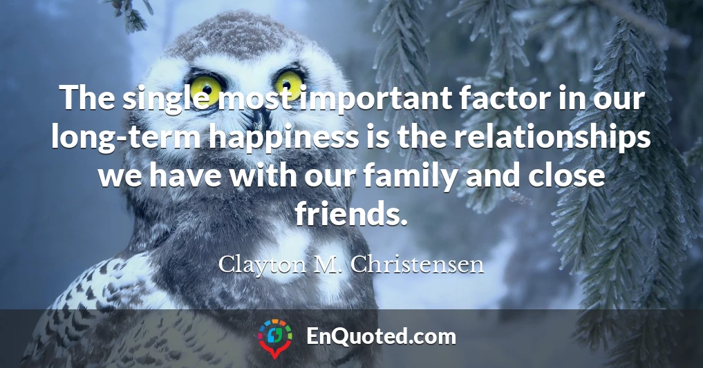 The single most important factor in our long-term happiness is the relationships we have with our family and close friends.