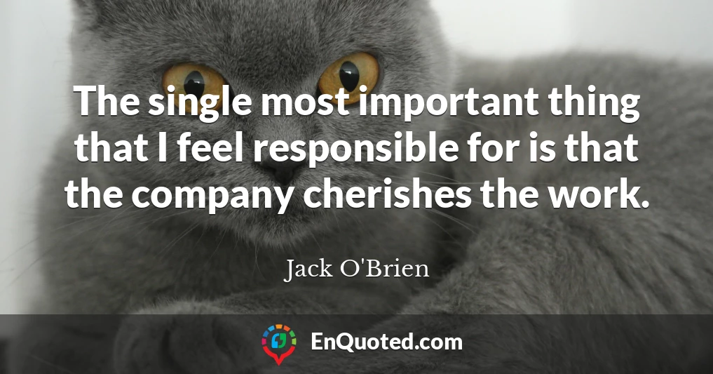 The single most important thing that I feel responsible for is that the company cherishes the work.
