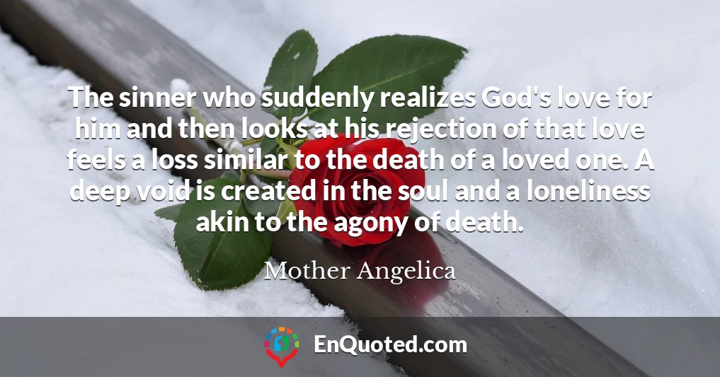 The sinner who suddenly realizes God's love for him and then looks at his rejection of that love feels a loss similar to the death of a loved one. A deep void is created in the soul and a loneliness akin to the agony of death.